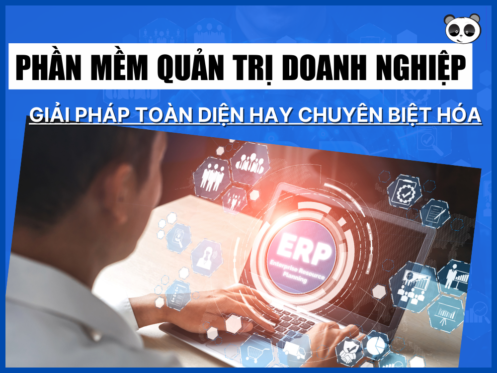 Lựa chọn phần mềm quản trị doanh nghiệp: Sử dụng phần mềm chuyên biệt hay Giải pháp toàn diện